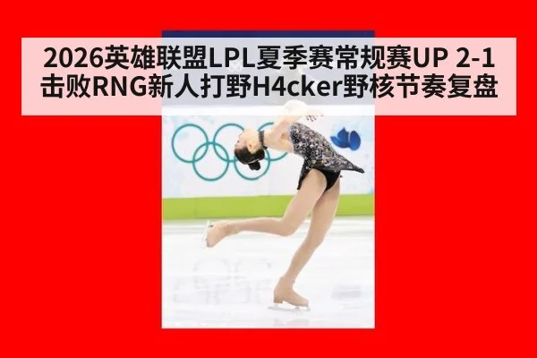 2026英雄联盟LPL夏季赛常规赛UP 2-1击败RNG新人打野H4cker野核节奏复盘 | jiuyou game