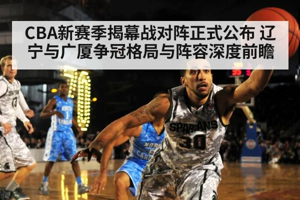 CBA新赛季揭幕战对阵正式公布 辽宁与广厦争冠格局与阵容深度前瞻 - jiuyou game