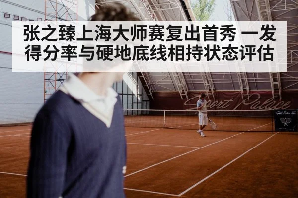张之臻上海大师赛复出首秀 一发得分率与硬地底线相持状态评估