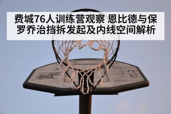 费城76人训练营观察 恩比德与保罗乔治挡拆发起及内线空间解析 | jiuyou game